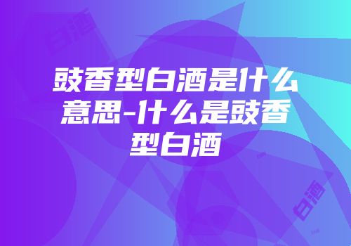 豉香型白酒是什么意思-什么是豉香型白酒