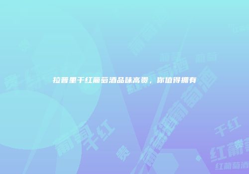 拉普里干红葡萄酒品味高贵，你值得拥有