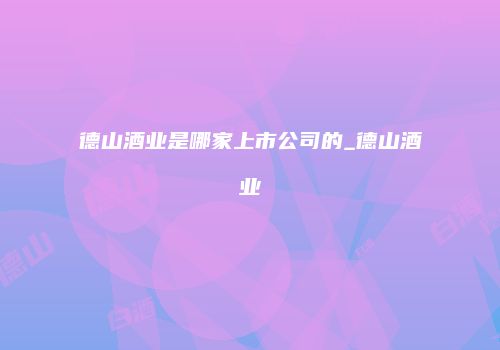 德山酒业是哪家上市公司的_德山酒业