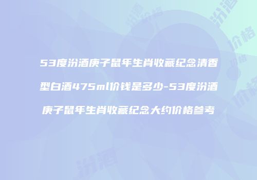 53度汾酒庚子鼠年生肖收藏纪念清香型白酒475ml价钱是多少-53度汾酒庚子鼠年生肖收藏纪念大约价格参考