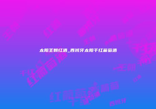 太阳王朝红酒_西班牙太阳干红葡萄酒