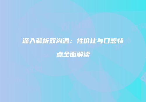 深入解析双沟酒：性价比与口感特点全面解读