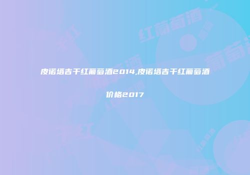 皮诺塔吉干红葡萄酒2014,皮诺塔吉干红葡萄酒价格2017