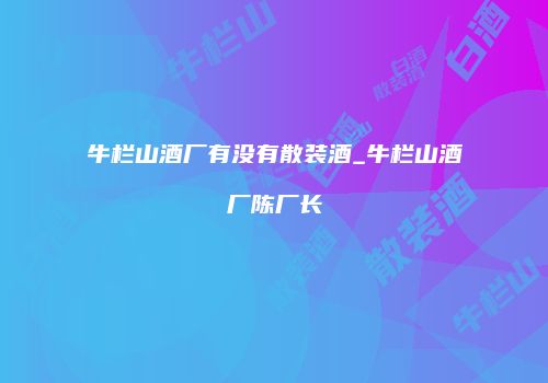 牛栏山酒厂有没有散装酒_牛栏山酒厂陈厂长
