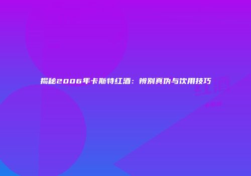 揭秘2006年卡斯特红酒：辨别真伪与饮用技巧
