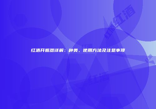 红酒开瓶器详解：种类、使用方法及注意事项