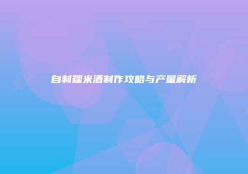 自制糯米酒制作攻略与产量解析