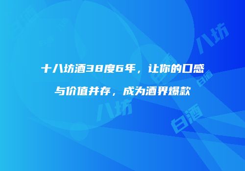 十八坊酒38度6年，让你的口感与价值并存，成为酒界爆款
