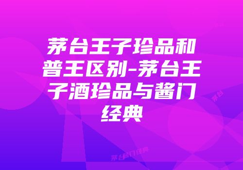 茅台王子珍品和普王区别-茅台王子酒珍品与酱门经典