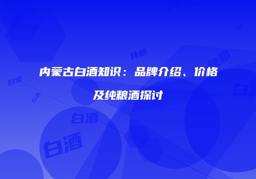 内蒙古白酒知识：品牌介绍、价格及纯粮酒探讨