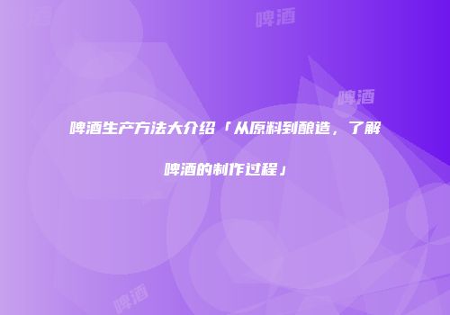 啤酒生产方法大介绍「从原料到酿造，了解啤酒的制作过程」