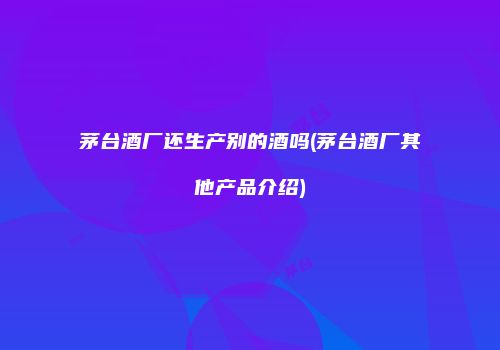 茅台酒厂还生产别的酒吗(茅台酒厂其他产品介绍)