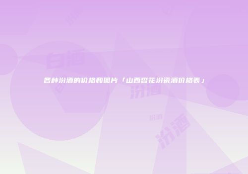 各种汾酒的价格和图片「山西杏花汾瓷酒价格表」