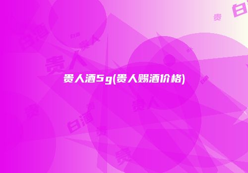 贵人酒5g(贵人赐酒价格)