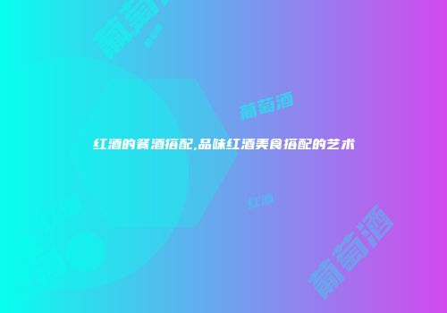 红酒的餐酒搭配,品味红酒美食搭配的艺术