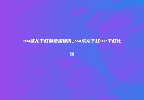 94威龙干红葡萄酒报价_94威龙干红92干红比较