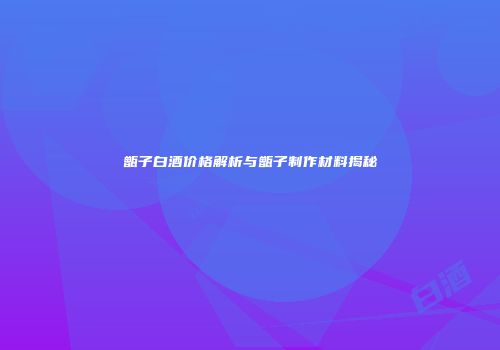 甑子白酒价格解析与甑子制作材料揭秘