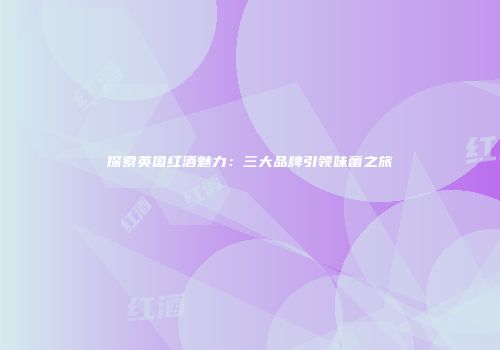 探索英国红酒魅力：三大品牌引领味蕾之旅