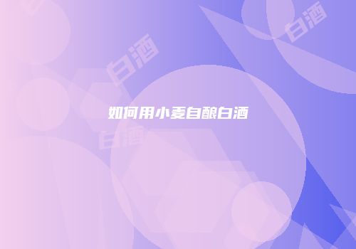 如何用小麦自酿白酒