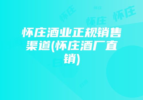 怀庄酒业正规销售渠道(怀庄酒厂直销)