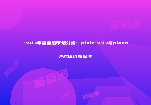 2013年葡萄酒市场分析：pfalz2013与pleno2014价格探讨