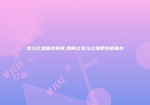 女儿红酒保存时间,如何让女儿红酒更好的保存