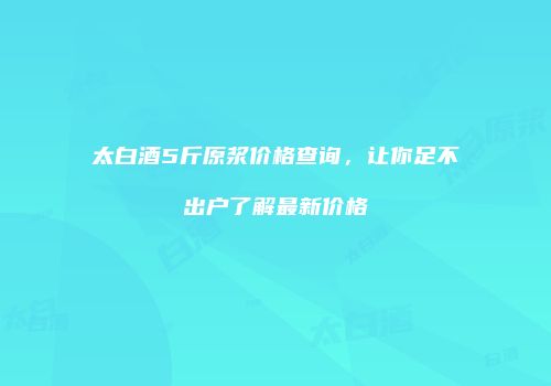 太白酒5斤原浆价格查询，让你足不出户了解最新价格