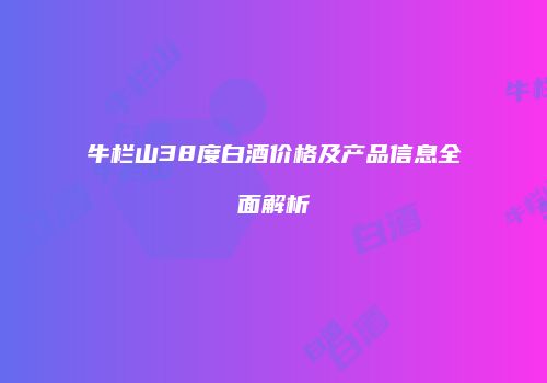 牛栏山38度白酒价格及产品信息全面解析