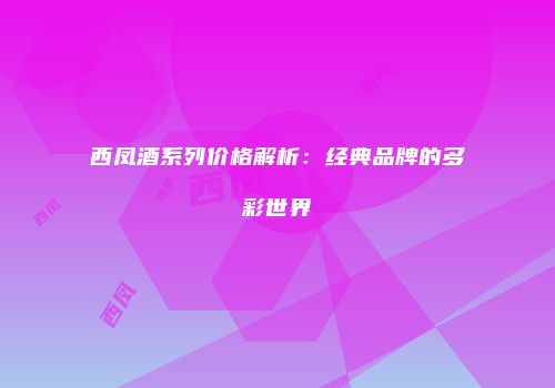 西凤酒系列价格解析：经典品牌的多彩世界