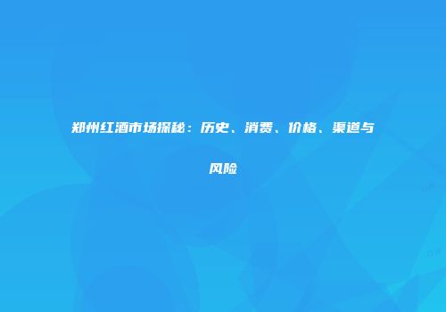 郑州红酒市场探秘：历史、消费、价格、渠道与风险