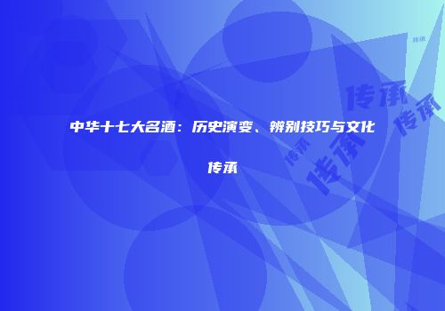 中华十七大名酒：历史演变、辨别技巧与文化传承
