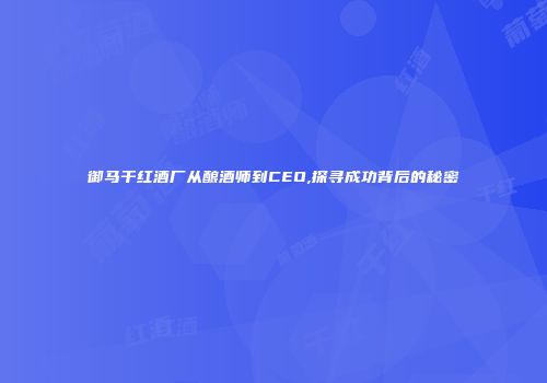 御马干红酒厂从酿酒师到CEO,探寻成功背后的秘密