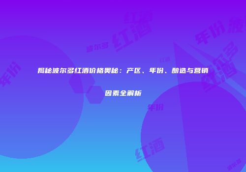 揭秘波尔多红酒价格奥秘：产区、年份、酿造与营销因素全解析