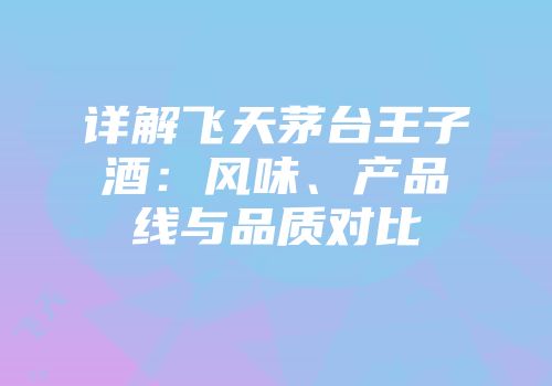 详解飞天茅台王子酒：风味、产品线与品质对比