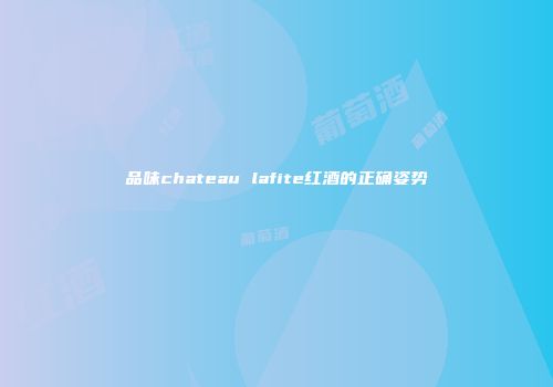 品味chateau lafite红酒的正确姿势
