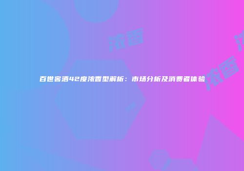 百世窖酒42度浓香型解析：市场分析及消费者体验
