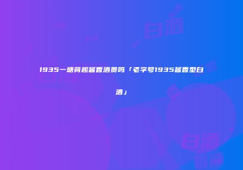 1935一塘荷趣酱香酒贵吗「老字号1935酱香型白酒」