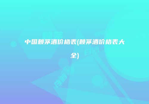 中国赖茅酒价格表(赖茅酒价格表大全)