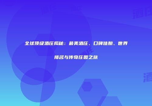 全球顶级酒庄揭秘：最美酒庄、口碑佳酿、世界排名与传奇庄园之旅