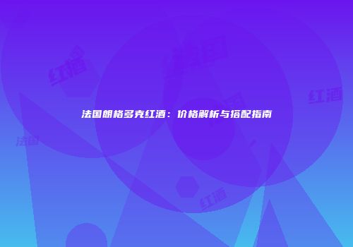 法国朗格多克红酒：价格解析与搭配指南