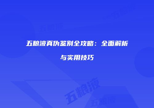 五粮液真伪鉴别全攻略：全面解析与实用技巧