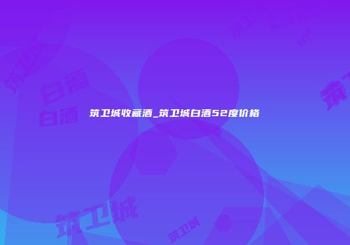 筑卫城收藏酒_筑卫城白酒52度价格