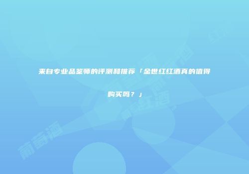 来自专业品鉴师的评测和推荐「金世红红酒真的值得购买吗？」