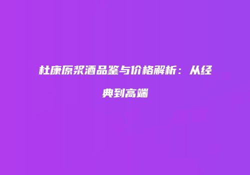 杜康原浆酒品鉴与价格解析：从经典到高端