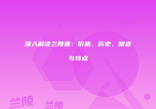 深入解读兰陵酒：价格、历史、酿造与特点