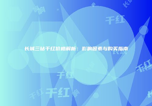 长城三钻干红价格解析：影响因素与购买指南
