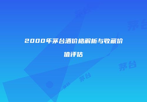 2000年茅台酒价格解析与收藏价值评估