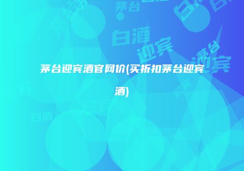 茅台迎宾酒官网价(买折扣茅台迎宾酒)