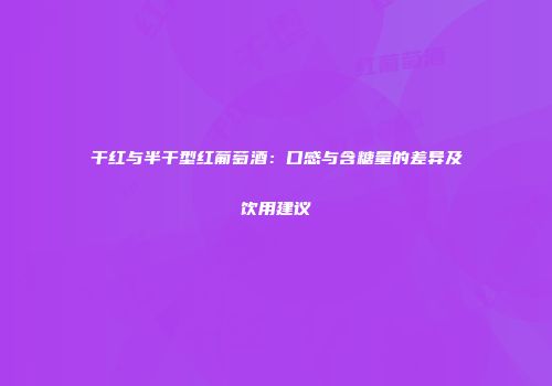 干红与半干型红葡萄酒：口感与含糖量的差异及饮用建议