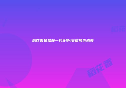 稻花香珍品新一代3号42度酒价格表